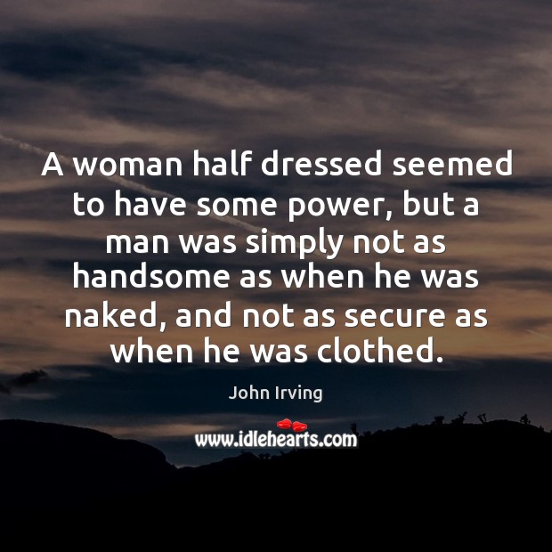 A woman half dressed seemed to have some power, but a man John Irving Picture Quote