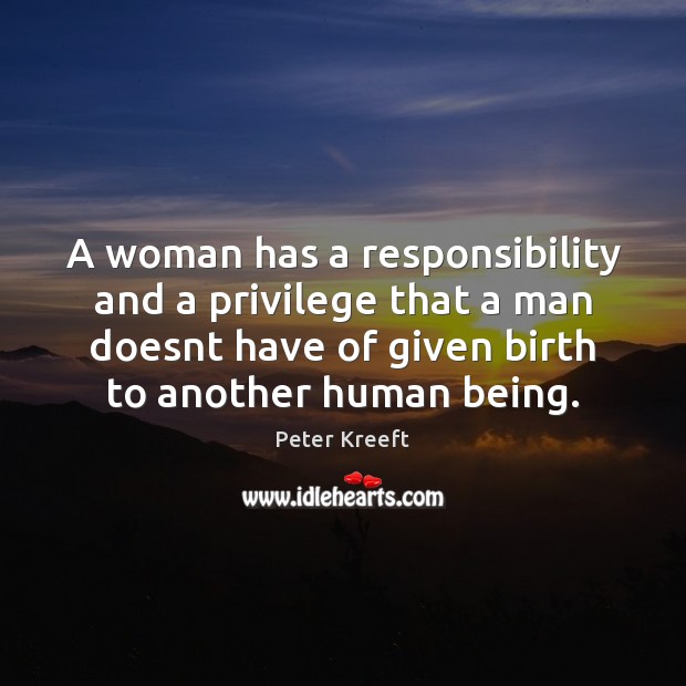 A woman has a responsibility and a privilege that a man doesnt Peter Kreeft Picture Quote