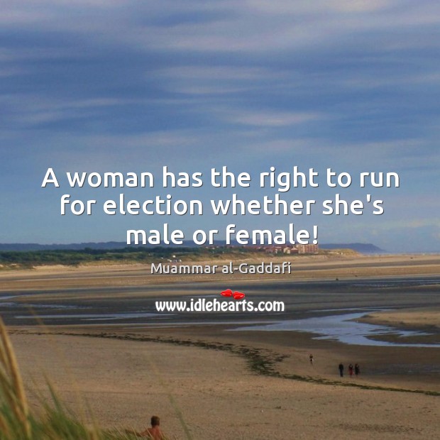 A woman has the right to run for election whether she’s male or female! Muammar al-Gaddafi Picture Quote