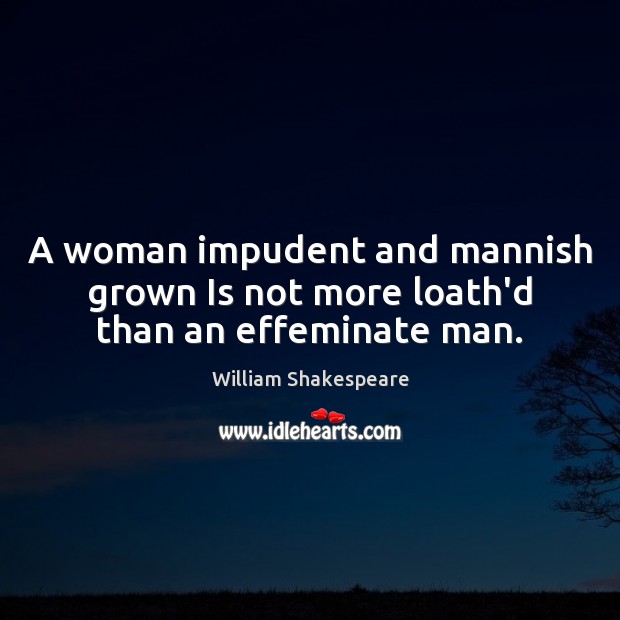 A woman impudent and mannish grown Is not more loath’d than an effeminate man. William Shakespeare Picture Quote