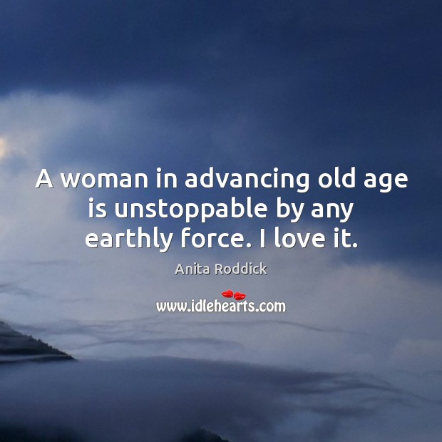 A woman in advancing old age is unstoppable by any earthly force. I love it. Unstoppable Quotes Image