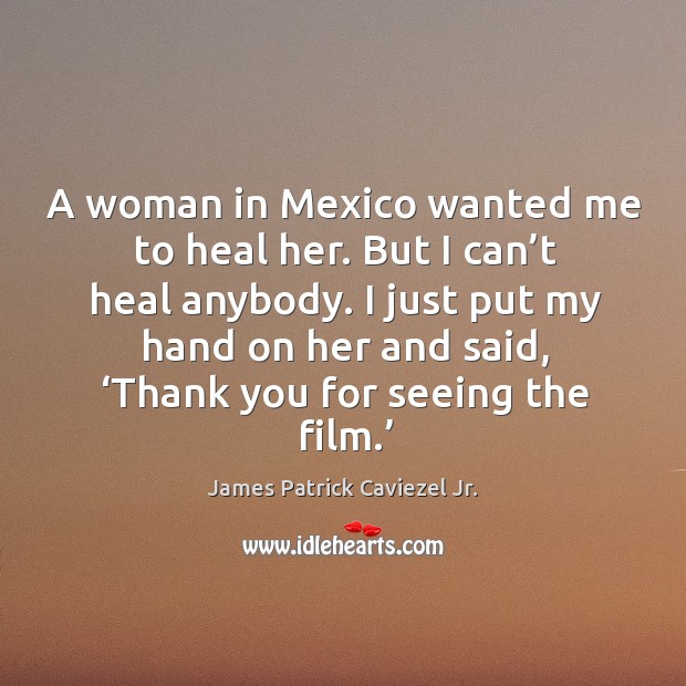 A woman in mexico wanted me to heal her. But I can’t heal anybody. James Patrick Caviezel Jr. Picture Quote