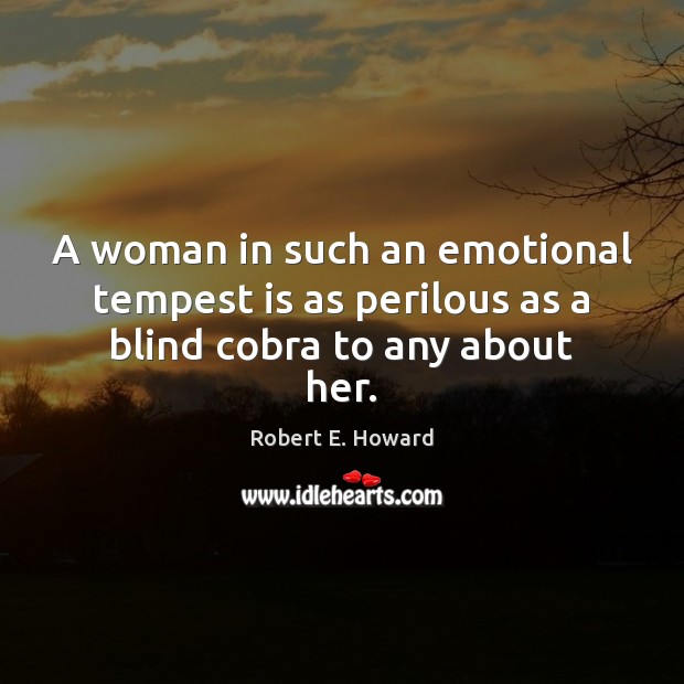 A woman in such an emotional tempest is as perilous as a blind cobra to any about her. Robert E. Howard Picture Quote