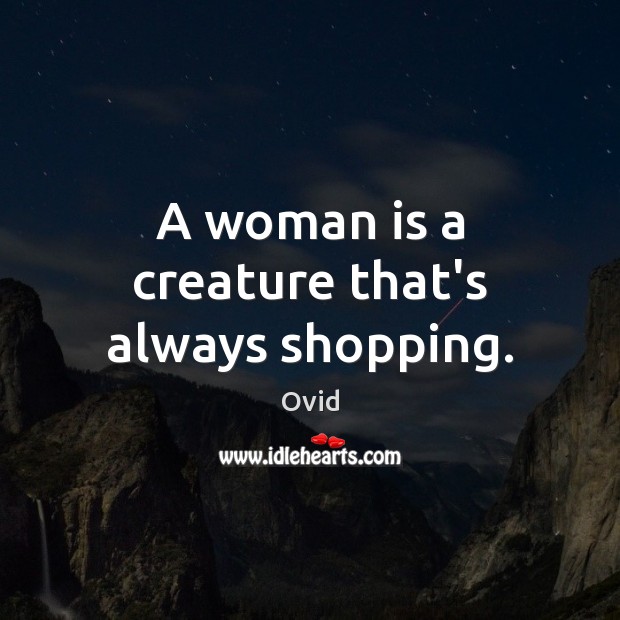 A woman is a creature that’s always shopping. 