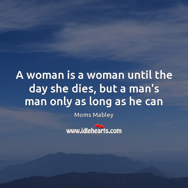 A woman is a woman until the day she dies, but a man’s man only as long as he can Image
