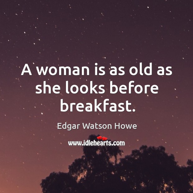 A woman is as old as she looks before breakfast. Edgar Watson Howe Picture Quote