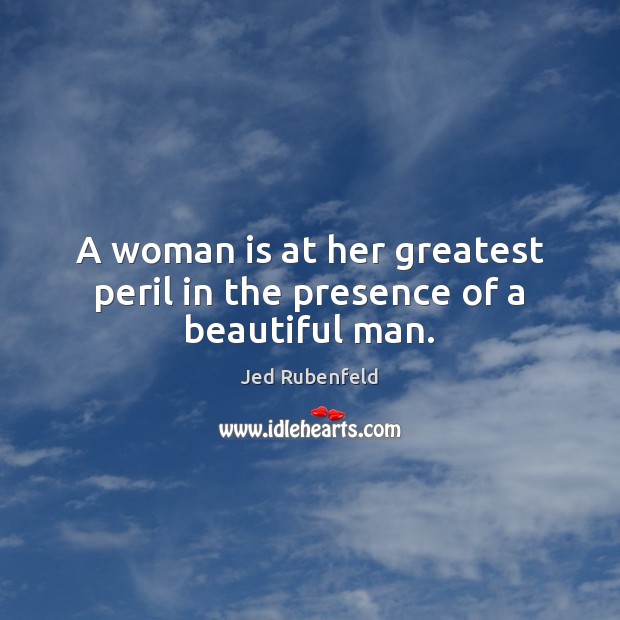 A woman is at her greatest peril in the presence of a beautiful man. Jed Rubenfeld Picture Quote