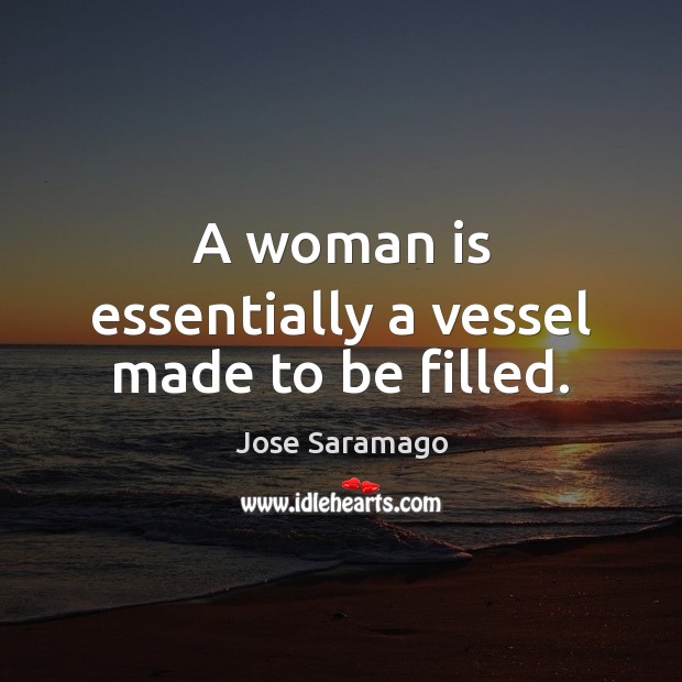 A woman is essentially a vessel made to be filled. Jose Saramago Picture Quote