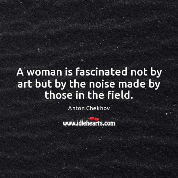 A woman is fascinated not by art but by the noise made by those in the field. Anton Chekhov Picture Quote