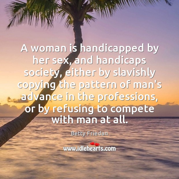 A woman is handicapped by her sex, and handicaps society, either by Image