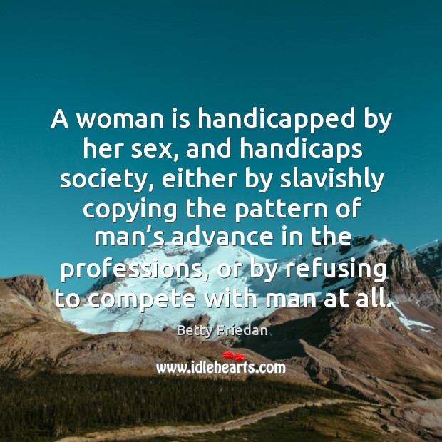 A woman is handicapped by her sex, and handicaps society Betty Friedan Picture Quote