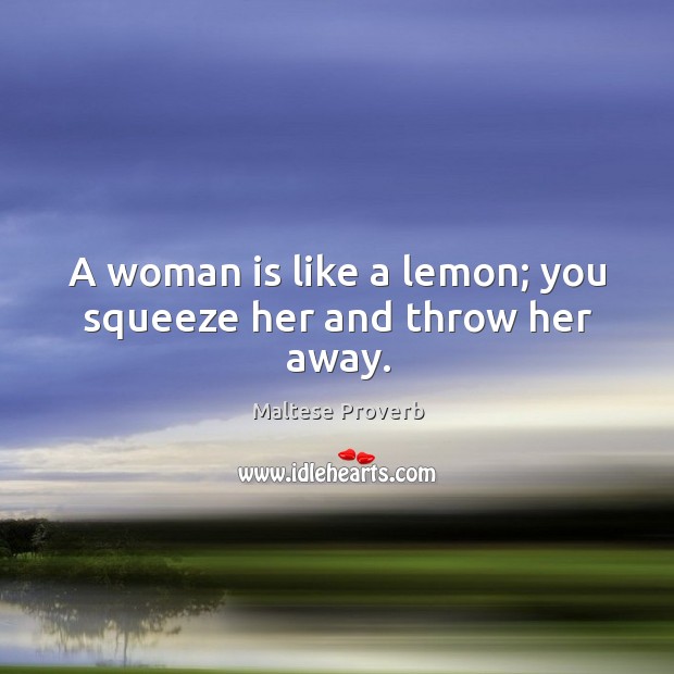 A woman is like a lemon; you squeeze her and throw her away. Maltese Proverbs Image