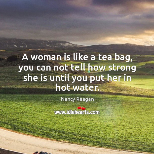 A woman is like a tea bag, you can not tell how strong she is until you put her in hot water. Image