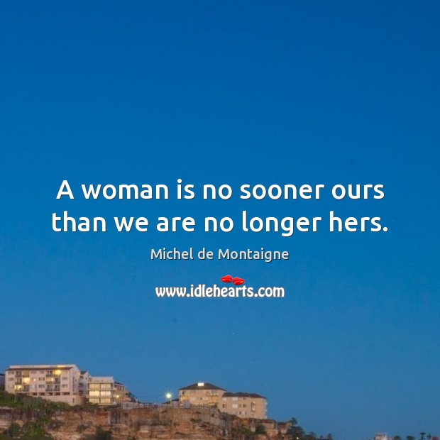 A woman is no sooner ours than we are no longer hers. Michel de Montaigne Picture Quote