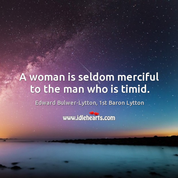 A woman is seldom merciful to the man who is timid. Image