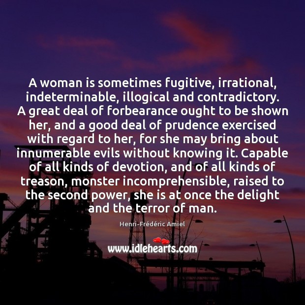 A woman is sometimes fugitive, irrational, indeterminable, illogical and contradictory. A great Henri-Frédéric Amiel Picture Quote