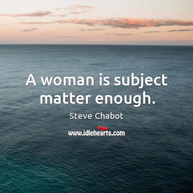A woman is subject matter enough. Steve Chabot Picture Quote