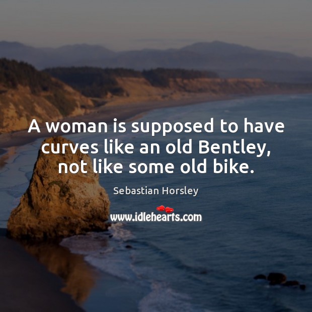 A woman is supposed to have curves like an old Bentley, not like some old bike. Sebastian Horsley Picture Quote