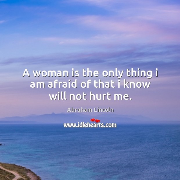 A woman is the only thing I am afraid of that I know will not hurt me. Image