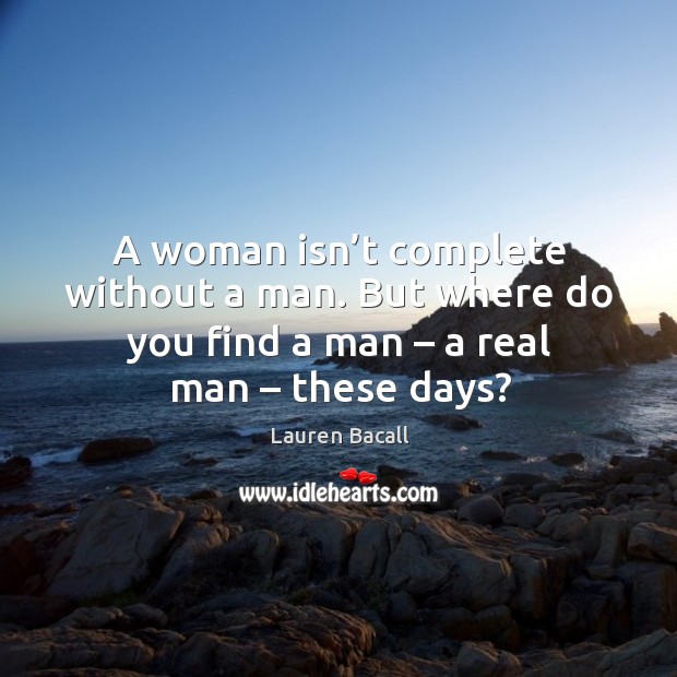 A woman isn’t complete without a man. But where do you find a man – a real man – these days? Image