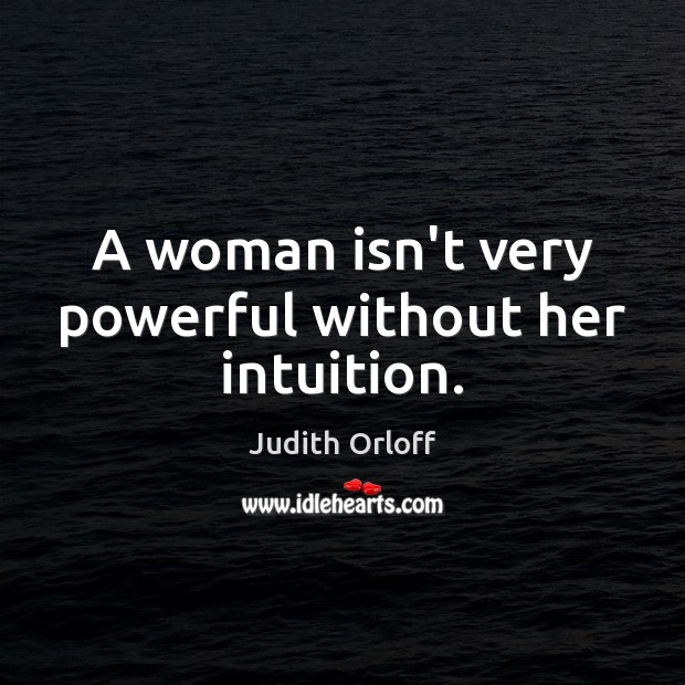 A woman isn’t very powerful without her intuition. Judith Orloff Picture Quote