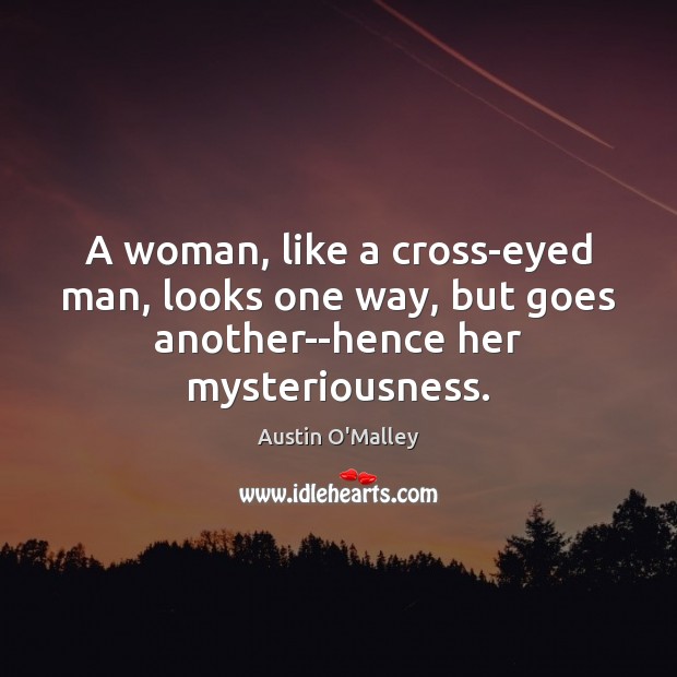A woman, like a cross-eyed man, looks one way, but goes another–hence her mysteriousness. Austin O’Malley Picture Quote