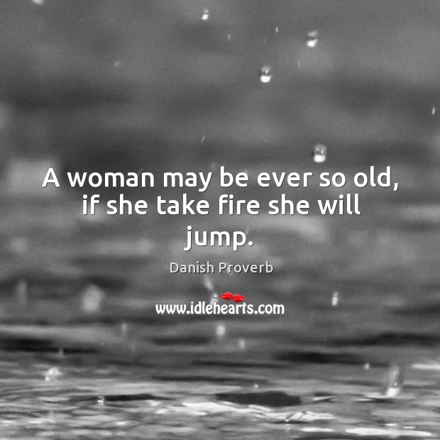 A woman may be ever so old, if she take fire she will jump. Image