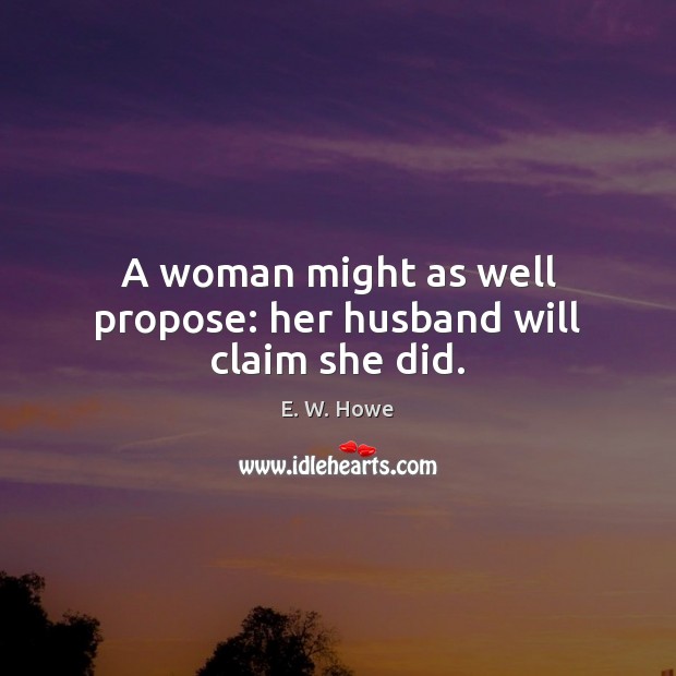 A woman might as well propose: her husband will claim she did. E. W. Howe Picture Quote