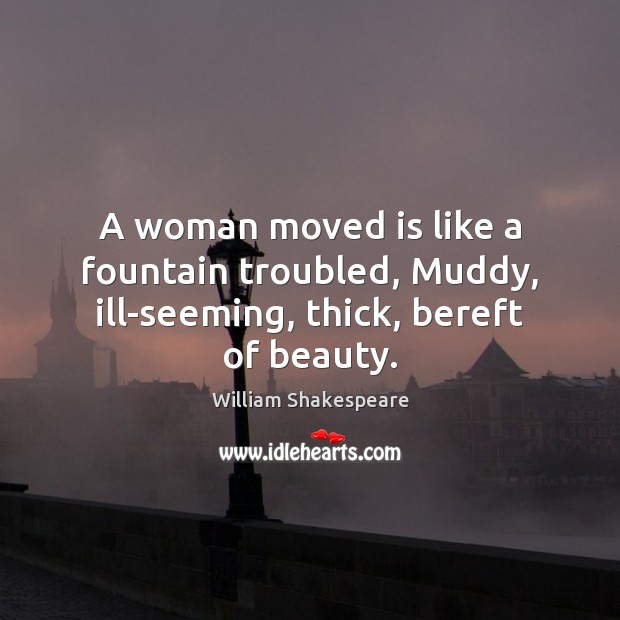 A woman moved is like a fountain troubled, Muddy, ill-seeming, thick, bereft of beauty. William Shakespeare Picture Quote