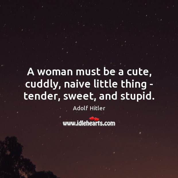 A woman must be a cute, cuddly, naive little thing – tender, sweet, and stupid. Adolf Hitler Picture Quote