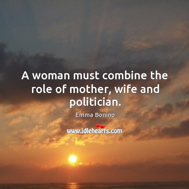 A woman must combine the role of mother, wife and politician. Emma Bonino Picture Quote