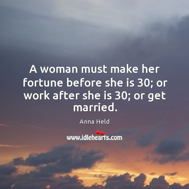 A woman must make her fortune before she is 30; or work after she is 30; or get married. Anna Held Picture Quote