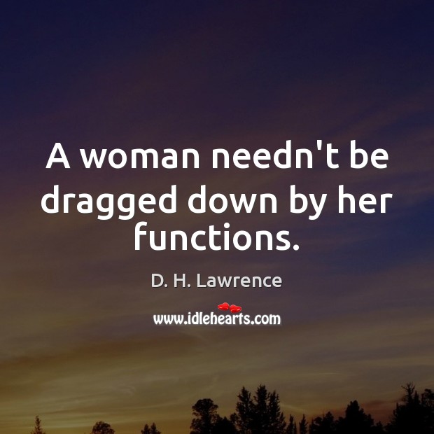 A woman needn’t be dragged down by her functions. D. H. Lawrence Picture Quote