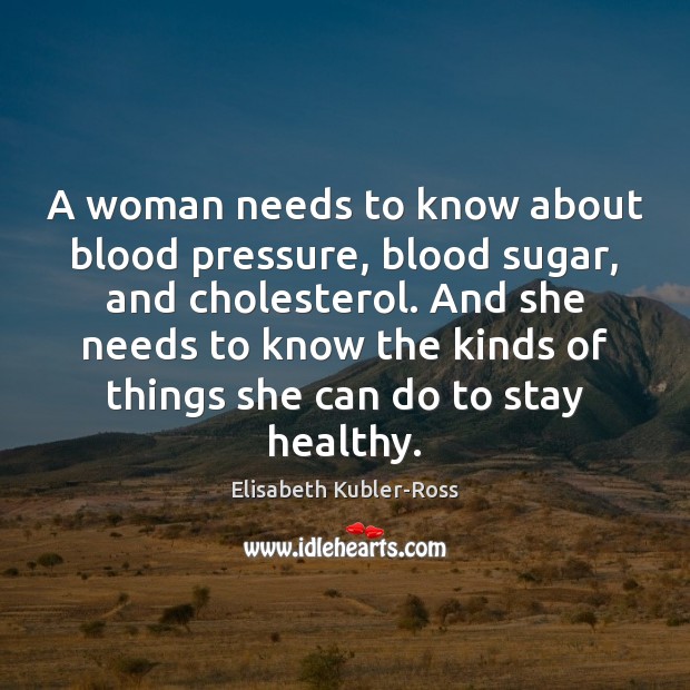 A woman needs to know about blood pressure, blood sugar, and cholesterol. Elisabeth Kubler-Ross Picture Quote
