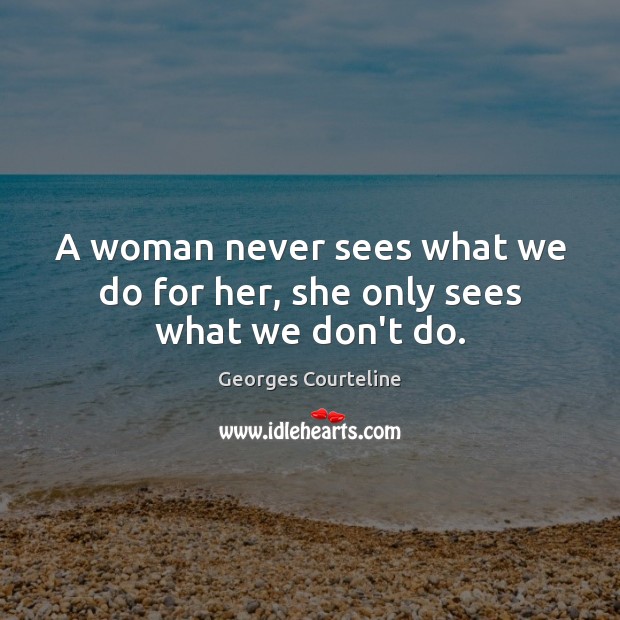 A woman never sees what we do for her, she only sees what we don’t do. Georges Courteline Picture Quote