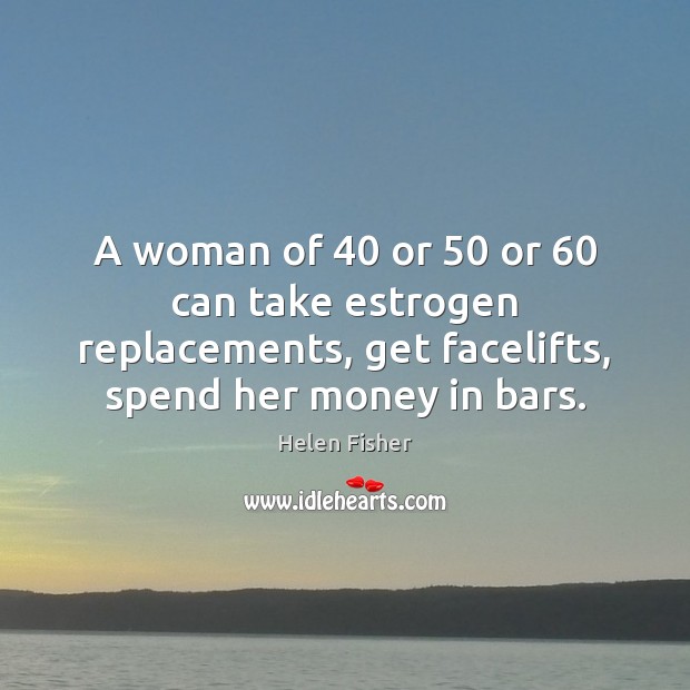 A woman of 40 or 50 or 60 can take estrogen replacements, get facelifts, spend Helen Fisher Picture Quote
