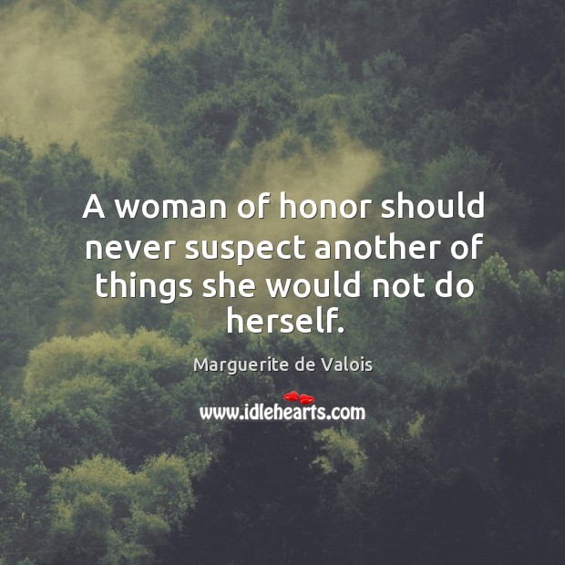 A woman of honor should never suspect another of things she would not do herself. Marguerite de Valois Picture Quote