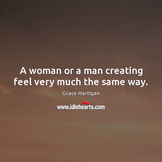 A woman or a man creating feel very much the same way. Grace Hartigan Picture Quote