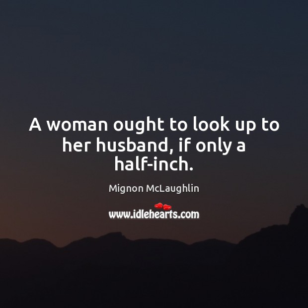 A woman ought to look up to her husband, if only a half-inch. Mignon McLaughlin Picture Quote