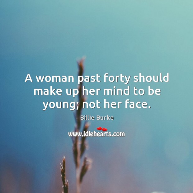 A woman past forty should make up her mind to be young; not her face. Billie Burke Picture Quote