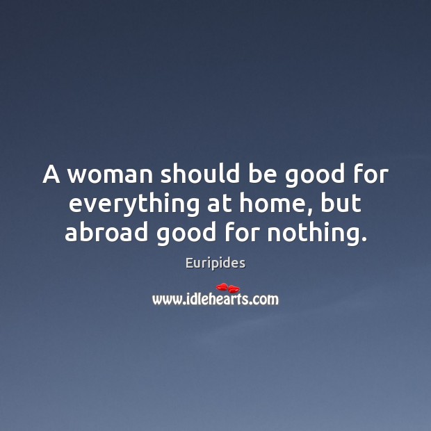 A woman should be good for everything at home, but abroad good for nothing. Euripides Picture Quote