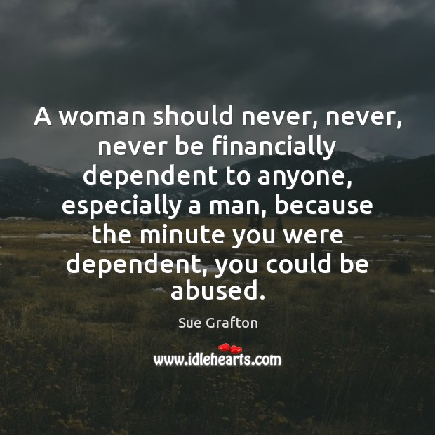 A woman should never, never, never be financially dependent to anyone, especially Sue Grafton Picture Quote