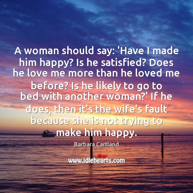 A woman should say: ‘Have I made him happy? Is he satisfied? Barbara Cartland Picture Quote