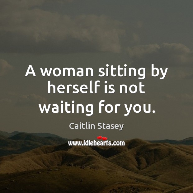 A woman sitting by herself is not waiting for you. Caitlin Stasey Picture Quote