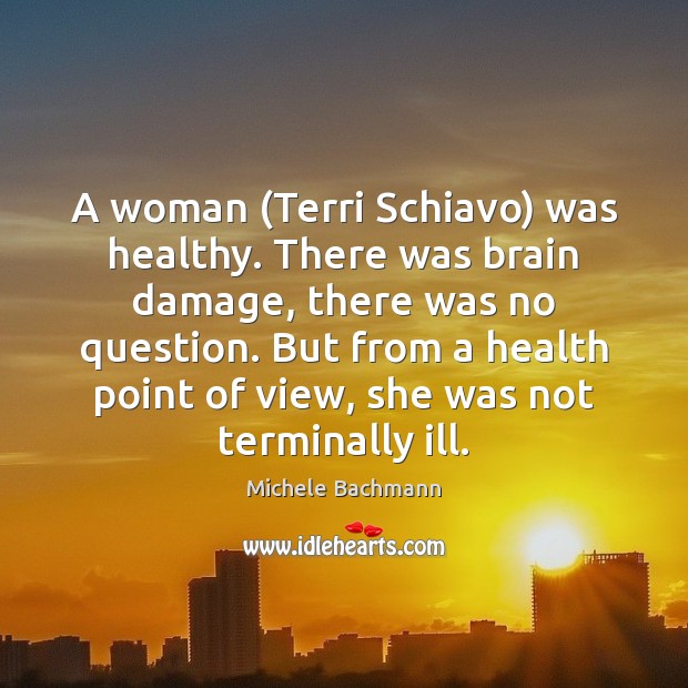 A woman (Terri Schiavo) was healthy. There was brain damage, there was Michele Bachmann Picture Quote