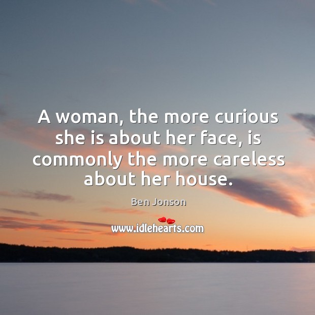 A woman, the more curious she is about her face, is commonly the more careless about her house. Ben Jonson Picture Quote