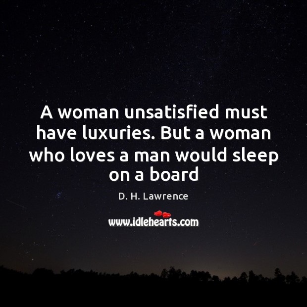 A woman unsatisfied must have luxuries. But a woman who loves a man would sleep on a board D. H. Lawrence Picture Quote