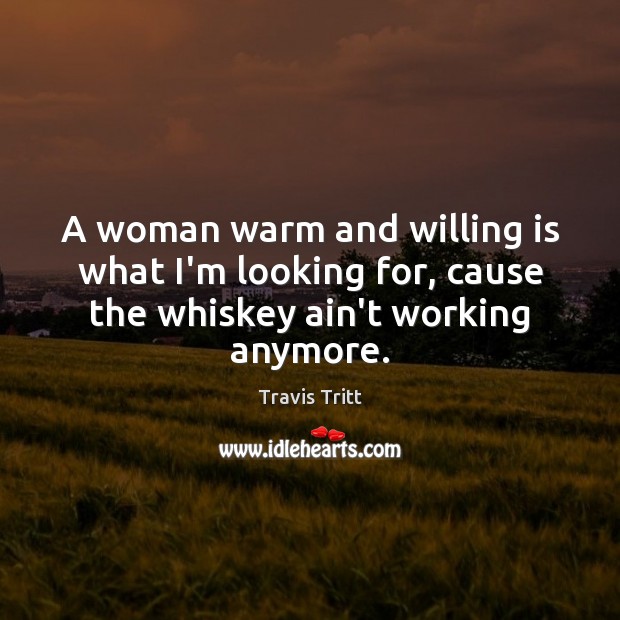 A woman warm and willing is what I’m looking for, cause the whiskey ain’t working anymore. Travis Tritt Picture Quote