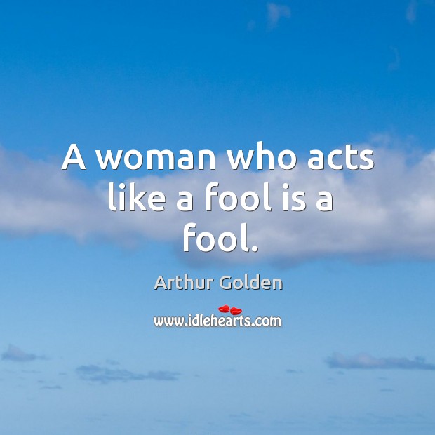 A woman who acts like a fool is a fool. Arthur Golden Picture Quote
