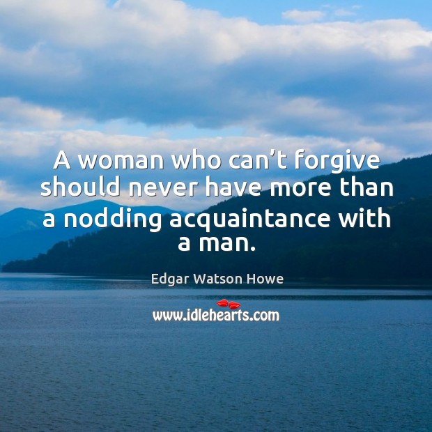 A woman who can’t forgive should never have more than a nodding acquaintance with a man. Image